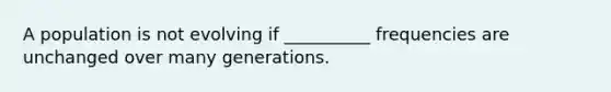 A population is not evolving if __________ frequencies are unchanged over many generations.