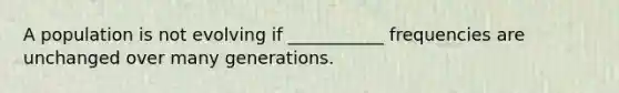 A population is not evolving if ___________ frequencies are unchanged over many generations.