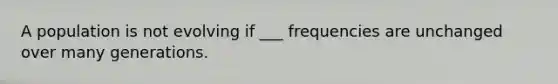 A population is not evolving if ___ frequencies are unchanged over many generations.