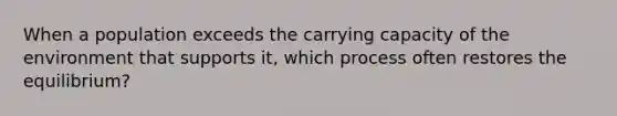 When a population exceeds the carrying capacity of the environment that supports it, which process often restores the equilibrium?