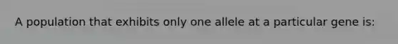 A population that exhibits only one allele at a particular gene is: