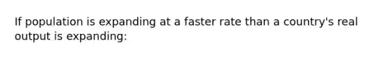 If population is expanding at a faster rate than a country's real output is expanding:
