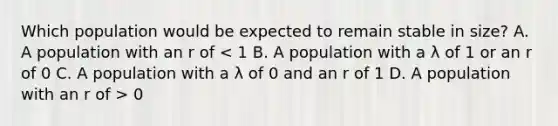 Which population would be expected to remain stable in size? A. A population with an r of 0