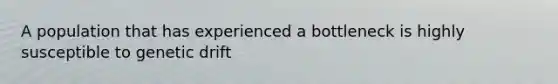 A population that has experienced a bottleneck is highly susceptible to genetic drift