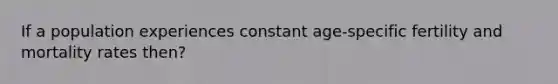 If a population experiences constant age-specific fertility and mortality rates then?