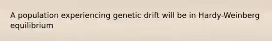 A population experiencing genetic drift will be in Hardy-Weinberg equilibrium