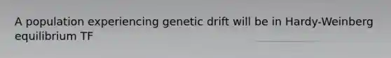 A population experiencing genetic drift will be in Hardy-Weinberg equilibrium TF