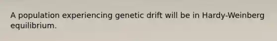 A population experiencing genetic drift will be in Hardy-Weinberg equilibrium.