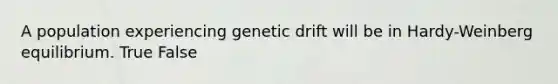 A population experiencing genetic drift will be in Hardy-Weinberg equilibrium. True False