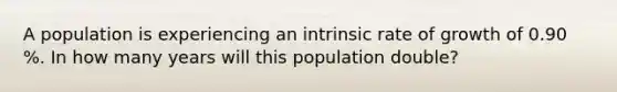 A population is experiencing an intrinsic rate of growth of 0.90 %. In how many years will this population double?