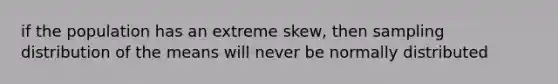 if the population has an extreme skew, then sampling distribution of the means will never be normally distributed