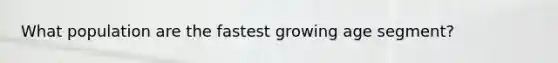 What population are the fastest growing age segment?