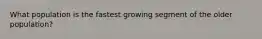 What population is the fastest growing segment of the older population?