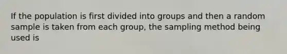 If the population is first divided into groups and then a random sample is taken from each group, the sampling method being used is