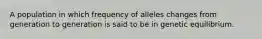 A population in which frequency of alleles changes from generation to generation is said to be in genetic equilibrium.