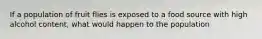 If a population of fruit flies is exposed to a food source with high alcohol content, what would happen to the population