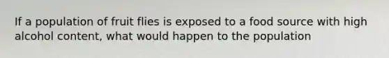 If a population of fruit flies is exposed to a food source with high alcohol content, what would happen to the population