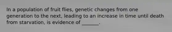 In a population of fruit flies, genetic changes from one generation to the next, leading to an increase in time until death from starvation, is evidence of _______.