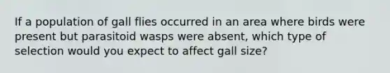 If a population of gall flies occurred in an area where birds were present but parasitoid wasps were absent, which type of selection would you expect to affect gall size?