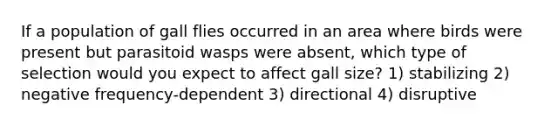 If a population of gall flies occurred in an area where birds were present but parasitoid wasps were absent, which type of selection would you expect to affect gall size? 1) stabilizing 2) negative frequency-dependent 3) directional 4) disruptive