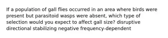 If a population of gall ﬂies occurred in an area where birds were present but parasitoid wasps were absent, which type of selection would you expect to affect gall size? disruptive directional stabilizing negative frequency-dependent