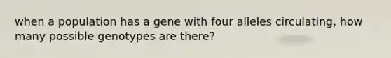 when a population has a gene with four alleles circulating, how many possible genotypes are there?