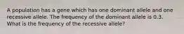 A population has a gene which has one dominant allele and one recessive allele. The frequency of the dominant allele is 0.3. What is the frequency of the recessive allele?