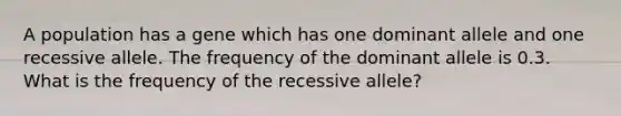 A population has a gene which has one dominant allele and one recessive allele. The frequency of the dominant allele is 0.3. What is the frequency of the recessive allele?