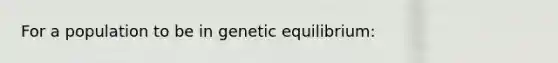 For a population to be in genetic equilibrium: