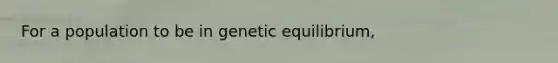 For a population to be in genetic equilibrium,