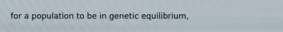 for a population to be in genetic equilibrium,