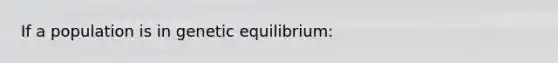 If a population is in genetic equilibrium: