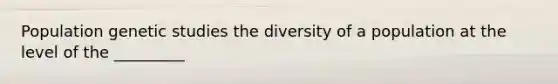 Population genetic studies the diversity of a population at the level of the _________