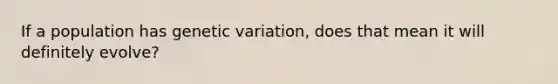 If a population has genetic variation, does that mean it will definitely evolve?