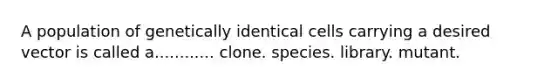 A population of genetically identical cells carrying a desired vector is called a............ clone. species. library. mutant.