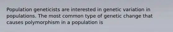 Population geneticists are interested in genetic variation in populations. The most common type of genetic change that causes polymorphism in a population is