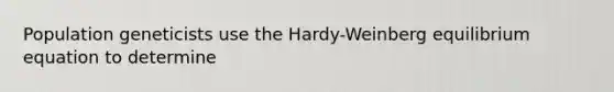 Population geneticists use the Hardy-Weinberg equilibrium equation to determine