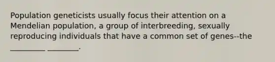 Population geneticists usually focus their attention on a Mendelian population, a group of interbreeding, sexually reproducing individuals that have a common set of genes--the _________ ________.