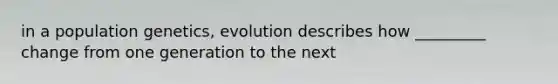 in a population genetics, evolution describes how _________ change from one generation to the next