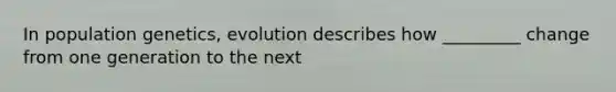 In population genetics, evolution describes how _________ change from one generation to the next