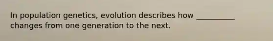 In population genetics, evolution describes how __________ changes from one generation to the next.