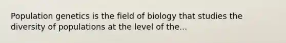 Population genetics is the field of biology that studies the diversity of populations at the level of the...