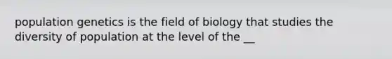 population genetics is the field of biology that studies the diversity of population at the level of the __