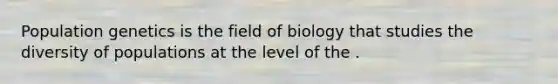 Population genetics is the field of biology that studies the diversity of populations at the level of the .