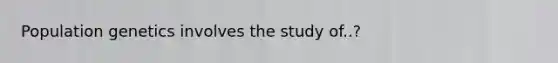 Population genetics involves the study of..?