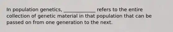 In population genetics, _____________ refers to the entire collection of genetic material in that population that can be passed on from one generation to the next.