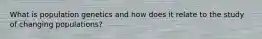 What is population genetics and how does it relate to the study of changing populations?