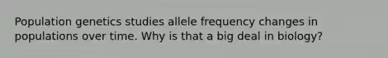 Population genetics studies allele frequency changes in populations over time. Why is that a big deal in biology?