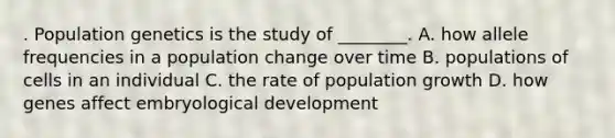 . Population genetics is the study of ________. A. how allele frequencies in a population change over time B. populations of cells in an individual C. the rate of population growth D. how genes affect embryological development