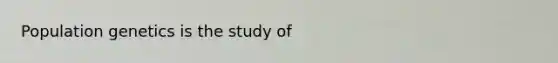 Population genetics is the study of